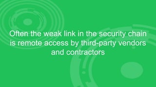 Often the weak link in the security chain
is remote access by third-party vendors
and contractors
 