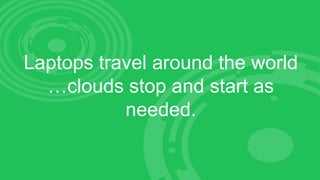 Laptops travel around the world
…clouds stop and start as
needed.
 