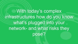 With today’s complex
infrastructures how do you know
what’s plugged into your
network- and what risks they
pose?
 