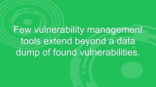 Few vulnerability management
tools extend beyond a data
dump of found vulnerabilities.
 