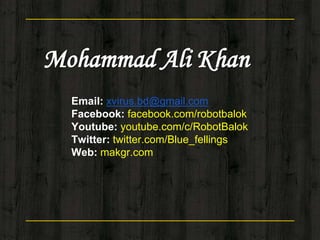 Mohammad Ali Khan
Email: xvirus.bd@gmail.com
Facebook: facebook.com/robotbalok
Youtube: youtube.com/c/RobotBalok
Twitter: twitter.com/Blue_fellings
Web: makgr.com
 