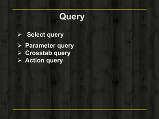  Select query
 Parameter query
 Crosstab query
 Action query
Query
 