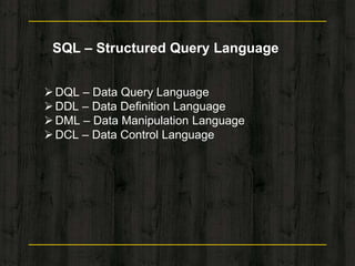 SQL – Structured Query Language
DQL – Data Query Language
DDL – Data Definition Language
DML – Data Manipulation Language
DCL – Data Control Language
 