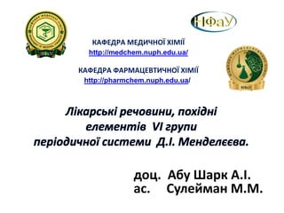 http://medchem.nuph.edu.ua/
КАФЕДРА МЕДИЧНОЇ ХІМІЇ
КАФЕДРА ФАРМАЦЕВТИЧНОЇ ХІМІЇ
http://pharmchem.nuph.edu.ua/
доц. Абу Шарк А.І.
ас. Сулейман М.М.
 