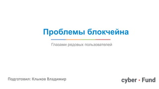 Проблемы блокчейна
Глазами рядовых пользователей
Подготовил: Клыков Владимир
 