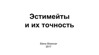 Эстимейты
и их точность
Elena Sharovar
2017
 