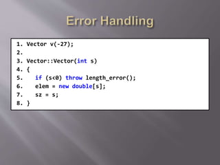 1. Vector v(-27);
2.
3. Vector::Vector(int s)
4. {
5. if (s<0) throw length_error();
6. elem = new double[s];
7. sz = s;
8. }
 