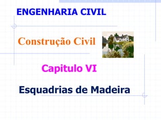 Esquadrias de Madeira
ENGENHARIA CIVIL
Construção Civil
Capitulo VI
 