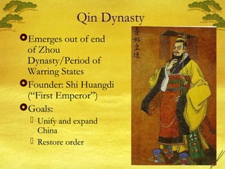Qin Dynasty
Emerges out of end
of Zhou
Dynasty/Period of
Warring States
Founder: Shi Huangdi
(“First Emperor”)
Goals:
 Unify and expand
China
 Restore order
 