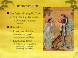 Confucianism
Confucius (K’ung Fu Tzu)
 Main Writing: The Analects
 Promoted by followers –
Mencius
Main Ideas
 Restore social order,
harmony and good
government to China
 Emphasized family
 Filial piety - respect for
parents and elders is
necessary for order
 