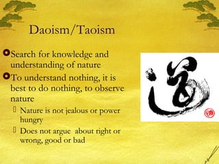 Daoism/Taoism
Search for knowledge and
understanding of nature
To understand nothing, it is
best to do nothing, to observe
nature
 Nature is not jealous or power
hungry
 Does not argue about right or
wrong, good or bad
 