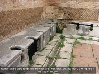 Roman toilets were long stone benches with “key holes” cut into them, offering little in
the way of privacy
 