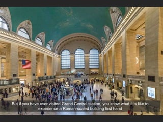 But if you have ever visited Grand Central station, you know what it is like to
experience a Roman-scaled building first hand
 