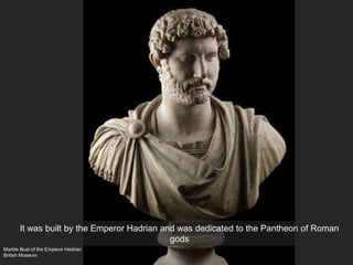 Marble Bust of the Emperor Hadrian
British Museum
It was built by the Emperor Hadrian and was dedicated to the Pantheon of Roman
gods
 