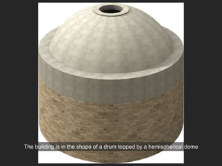 The building is in the shape of a drum topped by a hemispherical dome
 