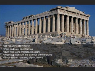 GREEK ARCHITECTURE
Post and lintel construction
Built with stone (marble, limestone)
Preoccupation with the exterior of the building
Emphasis on harmony of proportions
 