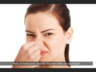 Yeah, its kinda gross – but hey, they had toilets and plumbing!!!
 