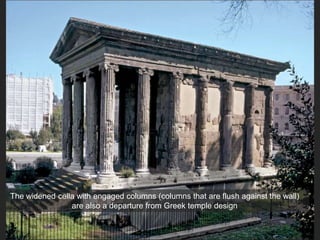 The widened cella with engaged columns (columns that are flush against the wall)
are also a departure from Greek temple design
 