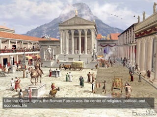 Like the Greek agora, the Roman Forum was the center of religious, political, and
economic life
 
