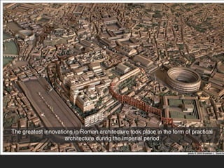 The greatest innovations in Roman architecture took place in the form of practical
architecture during the Imperial period
 