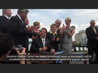 Governor Andrew Cuomo has staked his political career on this project, and its
completion will earn him considerable political capital and popular support
 