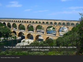 Pont du Gard, Nimes, France, c. 16 BCE
The Pont du Gard is an aqueduct that was erected in Nimes, France, under the
Emperor Augustus
 