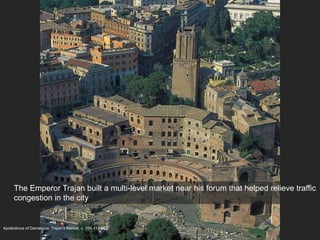 Apollodorus of Damascus, Trajan’s Market, c. 100-112 BCE
The Emperor Trajan built a multi-level market near his forum that helped relieve traffic
congestion in the city
 