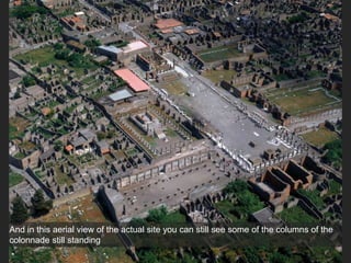 Aerial view of the Forum at Pompeii
And in this aerial view of the actual site you can still see some of the columns of the
colonnade still standing
 