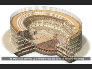 The arena was covered by a wooden floor and sand (to soak up the blood)
 