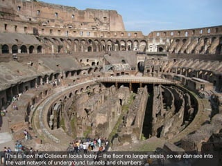 This is how the Coliseum looks today – the floor no longer exists, so we can see into
the vast network of underground tunnels and chambers
 