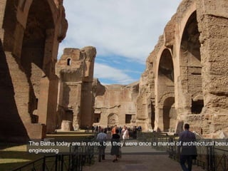 Baths of Caracalla, Rome 212-216 CE
Image source: http://commons.wikimedia.org/wiki/File:BathsOfCaracalla.jpg
The Baths today are in ruins, but they were once a marvel of architectural beaut
engineering
 