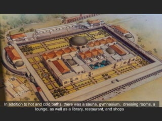 In addition to hot and cold baths, there was a sauna, gymnasium, dressing rooms, a
lounge, as well as a library, restaurant, and shops
 