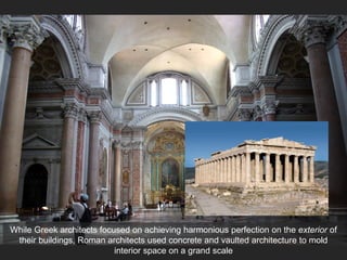 While Greek architects focused on achieving harmonious perfection on the exterior of
their buildings, Roman architects used concrete and vaulted architecture to mold
interior space on a grand scale
 