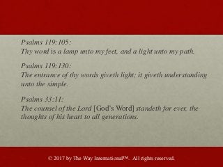 Psalms 119:105:
Thy word is a lamp unto my feet, and a light unto my path.
Psalms 119:130:
The entrance of thy words givet...