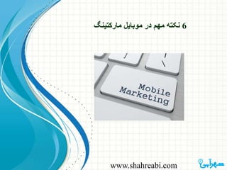 www.shahreabi.com
6‫مارکتینگ‬ ‫موبایل‬ ‫در‬ ‫مهم‬ ‫نکته‬
 