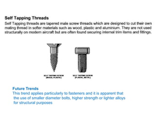 Future Trends
This trend applies particularly to fasteners and it is apparent that
the use of smaller diameter bolts, higher strength or lighter alloys
for structural purposes
 