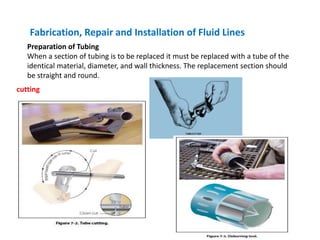 Fabrication, Repair and Installation of Fluid Lines
Preparation of Tubing
When a section of tubing is to be replaced it must be replaced with a tube of the
identical material, diameter, and wall thickness. The replacement section should
be straight and round.
cutting
 