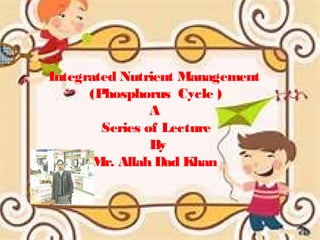 Integrated Nutrient Management
(Phosphorus Cycle )
A
Series of Lecture
By
Mr. Allah Dad Khan
 