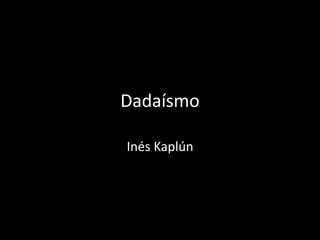 Dadaísmo
Inés Kaplún
 