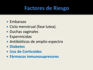  Embarazo
 Ciclo menstrual (fase lutea).
 Duchas vaginales
 Espermicidas
 Antibióticos de amplio espectro
 Diabetes
 Uso de Corticoides
 Fármacos inmunosupresores
 