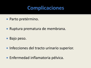  Parto pretérmino.
 Ruptura prematura de membrana.
 Bajo peso.
 Infecciones del tracto urinario superior.
 Enfermedad inflamatoria pélvica.
 