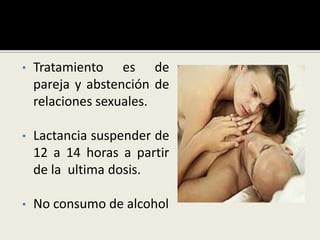 • Tratamiento es de
pareja y abstención de
relaciones sexuales.
• Lactancia suspender de
12 a 14 horas a partir
de la ultima dosis.
• No consumo de alcohol
 