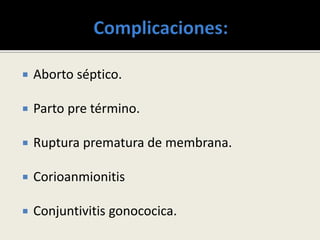  Aborto séptico.
 Parto pre término.
 Ruptura prematura de membrana.
 Corioanmionitis
 Conjuntivitis gonococica.
 