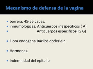  barrera. 45-55 capas.
 inmumologicas. Anticuerpos inespecificos ( A)
 Anticuerpos especificos(IG G)
 Flora endogena.Bacilos doderlein
 Hormonas.
 Indemnidad del epitelio
 