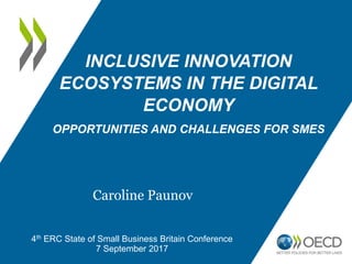 INCLUSIVE INNOVATION
ECOSYSTEMS IN THE DIGITAL
ECONOMY
OPPORTUNITIES AND CHALLENGES FOR SMES
4th ERC State of Small Business Britain Conference
7 September 2017
Caroline Paunov
 