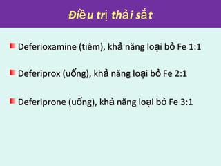 Đi u tr th i s tề ị ả ắ
Deferioxamine (tiêm), kh năng lo i b Fe 1:1ả ạ ỏDeferioxamine (tiêm), kh năng lo i b Fe 1:1ả ạ ỏ
Deferiprox (u ng), kh năng lo i b Fe 2:1ố ả ạ ỏDeferiprox (u ng), kh năng lo i b Fe 2:1ố ả ạ ỏ
Deferiprone (u ng), kh năng lo i b Fe 3:1ố ả ạ ỏDeferiprone (u ng), kh năng lo i b Fe 3:1ố ả ạ ỏ
 