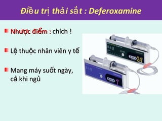 Đi u tr th i s t : Deferoxamineề ị ả ắ
Nh c đi m :ượ ểNh c đi m :ượ ể chích !chích !
L thu c nhân viên y tệ ộ ếL thu c nhân viên y tệ ộ ế
Mang máy su t ngày,ốMang máy su t ngày,ố
c khi ngả ủc khi ngả ủ
 