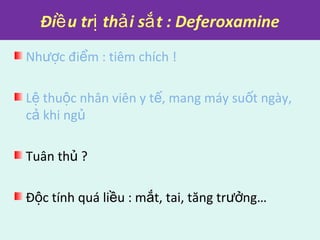 Đi u tr th i s t : Deferoxamineề ị ả ắ
Nh c đi m : tiêm chích !ượ ể
L thu c nhân viên y t , mang máy su t ngày,ệ ộ ế ố
c khi ngả ủ
Tuân th ?ủ
Đ c tính quá li u : m t, tai, tăng tr ng…ộ ề ắ ưở
 