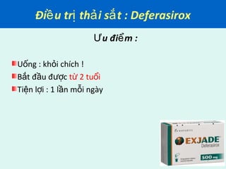 Đi u tr th i s t : Deferasiroxề ị ả ắ
Ưu đi m :ể
U ng : kh i chích !ố ỏ
B t đ u đ cắ ầ ượ t 2 tu iừ ổ
Ti n l i : 1 l n m i ngàyệ ợ ầ ỗ
 