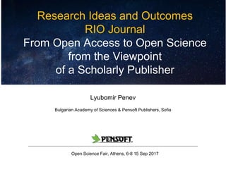 Research Ideas and Outcomes
RIO Journal
From Open Access to Open Science
from the Viewpoint
of a Scholarly Publisher
Lyubomir Penev
Bulgarian Academy of Sciences & Pensoft Publishers, Sofia
Open Science Fair, Athens, 6-8 15 Sep 2017
 